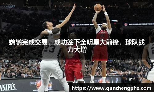 鹈鹕完成交易，成功签下全明星大前锋，球队战力大增