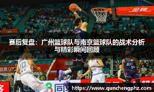 赛后复盘：广州篮球队与南京篮球队的战术分析与精彩瞬间回顾