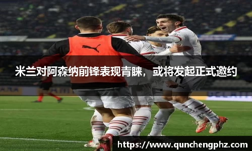 米兰对阿森纳前锋表现青睐，或将发起正式邀约