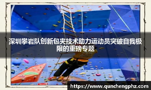 深圳攀岩队创新包夹技术助力运动员突破自我极限的重磅专题