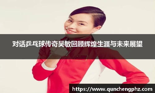 对话乒乓球传奇吴敏回顾辉煌生涯与未来展望