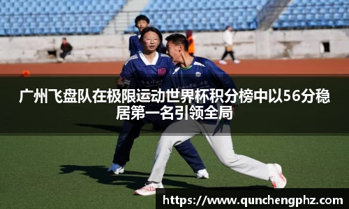 广州飞盘队在极限运动世界杯积分榜中以56分稳居第一名引领全局