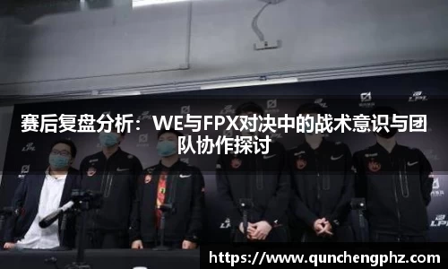 赛后复盘分析：WE与FPX对决中的战术意识与团队协作探讨