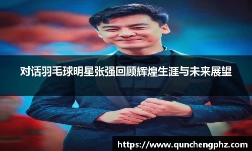 对话羽毛球明星张强回顾辉煌生涯与未来展望