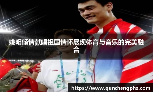 姚明倾情献唱祖国情怀展现体育与音乐的完美融合