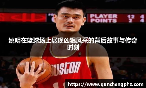 姚明在篮球场上展现凶狠风采的背后故事与传奇时刻