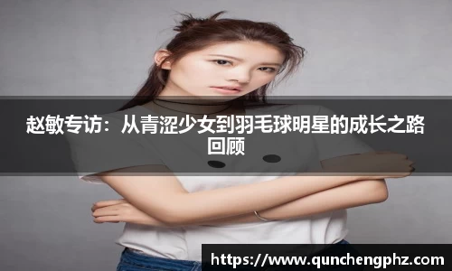 赵敏专访：从青涩少女到羽毛球明星的成长之路回顾