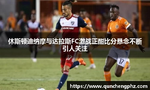 休斯顿迪纳摩与达拉斯FC激战正酣比分悬念不断引人关注