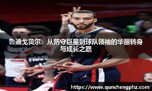 鲁迪戈贝尔：从防守巨星到球队领袖的华丽转身与成长之路
