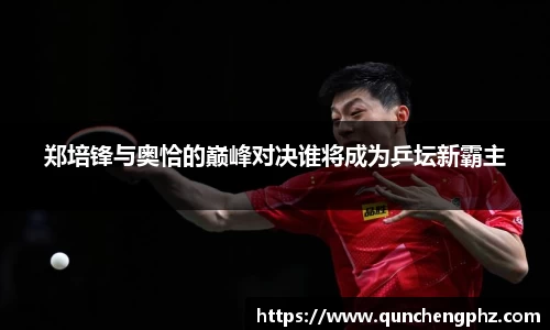 郑培锋与奥恰的巅峰对决谁将成为乒坛新霸主