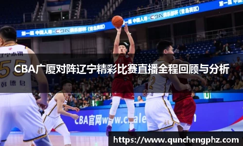 CBA广厦对阵辽宁精彩比赛直播全程回顾与分析