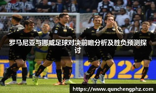 罗马尼亚与挪威足球对决前瞻分析及胜负预测探讨
