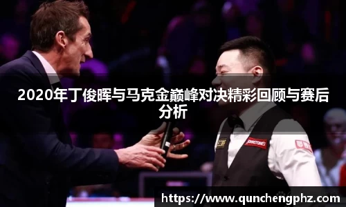 2020年丁俊晖与马克金巅峰对决精彩回顾与赛后分析