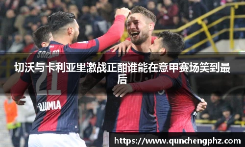 切沃与卡利亚里激战正酣谁能在意甲赛场笑到最后