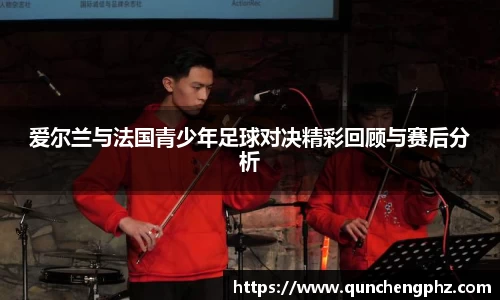 爱尔兰与法国青少年足球对决精彩回顾与赛后分析