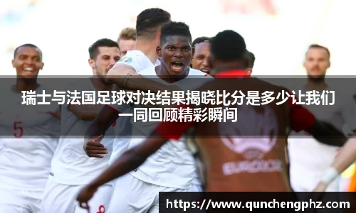 瑞士与法国足球对决结果揭晓比分是多少让我们一同回顾精彩瞬间