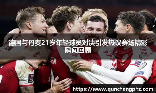 德国与丹麦21岁年轻球员对决引发热议赛场精彩瞬间回顾