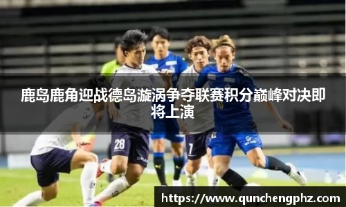 鹿岛鹿角迎战德岛漩涡争夺联赛积分巅峰对决即将上演