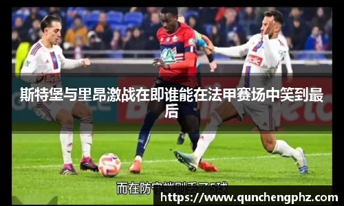 斯特堡与里昂激战在即谁能在法甲赛场中笑到最后