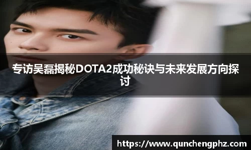 专访吴磊揭秘DOTA2成功秘诀与未来发展方向探讨