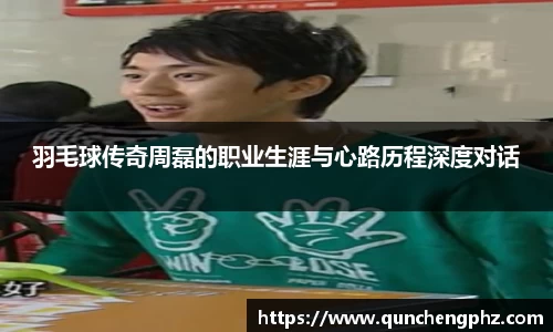 羽毛球传奇周磊的职业生涯与心路历程深度对话