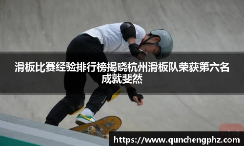 滑板比赛经验排行榜揭晓杭州滑板队荣获第六名成就斐然